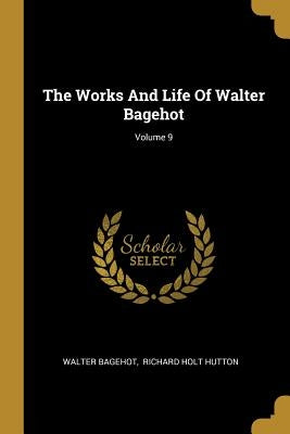 The Works And Life Of Walter Bagehot; Volume 9 by Bagehot, Walter