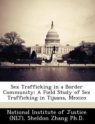Sex Trafficking in a Border Community: A Field Study of Sex Trafficking in Tijuana, Mexico by Zhang Ph. D., Sheldon