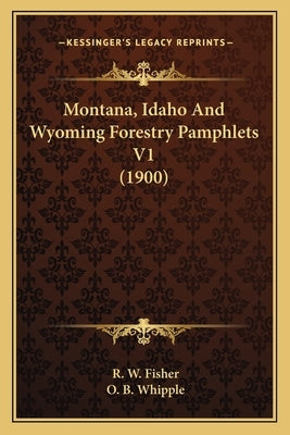Montana, Idaho And Wyoming Forestry Pamphlets V1 (1900) by Fisher, R. W.