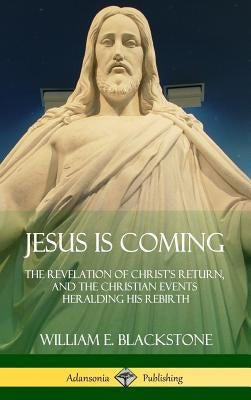 Jesus Is Coming: The Revelation of Christ's Return, and the Christian Events Heralding His Rebirth (Hardcover) by Blackstone, William E.