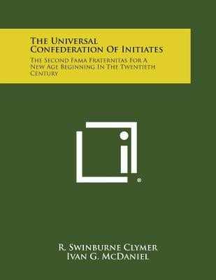 The Universal Confederation of Initiates: The Second Fama Fraternitas for a New Age Beginning in the Twentieth Century by Clymer, R. Swinburne