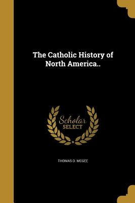 The Catholic History of North America.. by McGee, Thomas D.