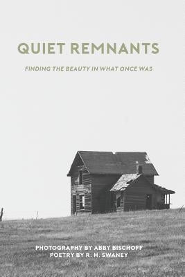 Quiet Remnants: finding the beauty in what once was by Bischoff, Abby