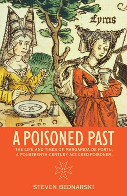 A Poisoned Past: The Life and Times of Margarida de Portu, a Fourteenth-Century Accused Poisoner by Bednarski, Steven
