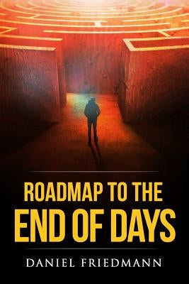 Roadmap to the End of Days: Demystifying Biblical Eschatology To Explain The Past, The Secret To The Apocalypse And The End Of The World by Friedmann, Daniel
