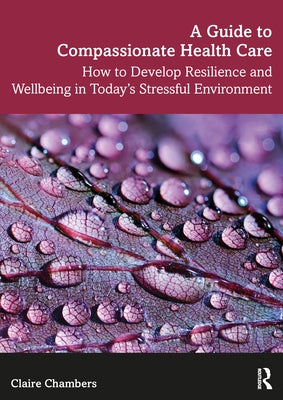 A Guide to Compassionate Healthcare: How to Develop Resilience and Wellbeing in Today's Stressful Environment by Chambers, Claire