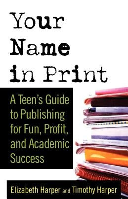 Your Name in Print: A Teen's Guide to Publishing for Fun, Profit and Academic Success by Harper, Timothy