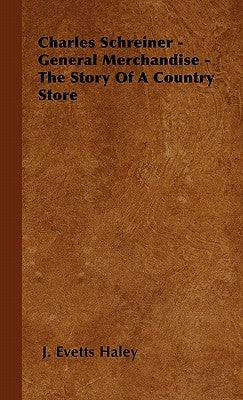 Charles Schreiner - General Merchandise - The Story of a Country Store by Haley, J. Evetts