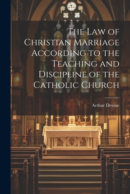 The Law of Christian Marriage According to the Teaching and Discipline of the Catholic Church by Devine, Arthur