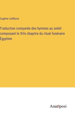 Traduction comparée des hymnes au soleil composant le XVe chapitre du rituel funéraire Égyptien by LefÃ©bure, EugÃ¨ne