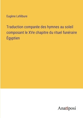 Traduction comparée des hymnes au soleil composant le XVe chapitre du rituel funéraire Égyptien by LefÃ©bure, EugÃ¨ne