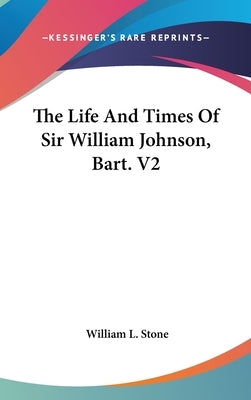 The Life And Times Of Sir William Johnson, Bart. V2 by Stone, William L.