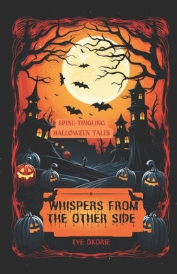 Whispers from the Other Side: Spine-Tingling Halloween Tales by Okorie, Tye