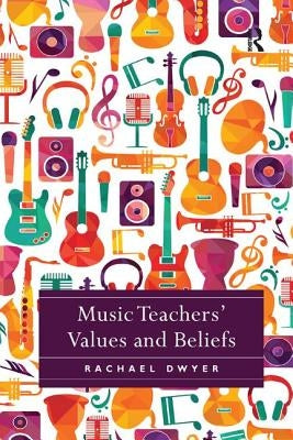 Music Teachers' Values and Beliefs by Dwyer, Rachael