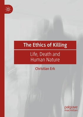 The Ethics of Killing: Life, Death and Human Nature by Erk, Christian