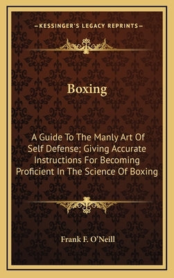 Boxing: A Guide To The Manly Art Of Self Defense; Giving Accurate Instructions For Becoming Proficient In The Science Of Boxin by O'Neill, Frank F.