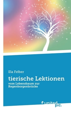 tierische Lektionen: vom Lebensbaum zur Regenborgenbrücke by Ela Felber