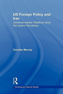 US Foreign Policy and Iran: American-Iranian Relations since the Islamic Revolution by Murray, Donette