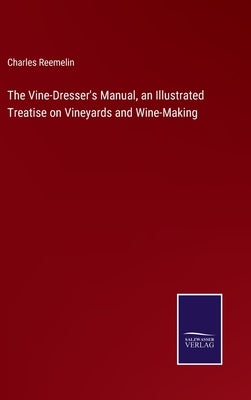 The Vine-Dresser's Manual, an Illustrated Treatise on Vineyards and Wine-Making by Reemelin, Charles