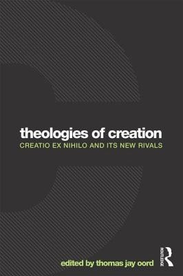 Theologies of Creation: Creatio Ex Nihilo and Its New Rivals by Oord, Thomas Jay