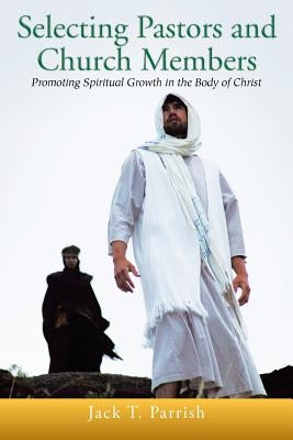 Selecting Pastors and Church Members: Promoting Spiritual Growth in the Body of Christ by Parrish, Jack T.