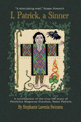 ''I, Patrick, a Sinner...'': A Novelization of the True Life Story of Patricius Magonus Sucatus by Swinnea, Stephanie Lavenia