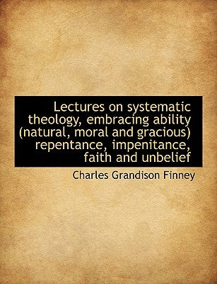 Lectures on systematic theology, embracing ability (natural, moral and gracious) repentance, impenit by Finney, Charles Grandison