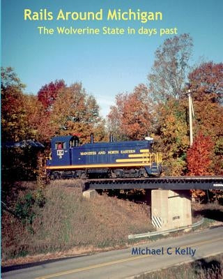 Rails Around Michigan: The Wolverine State in Days Past by Kelly, Michael C.