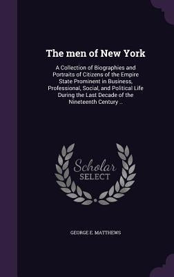 The men of New York: A Collection of Biographies and Portraits of Citizens of the Empire State Prominent in Business, Professional, Social, by Matthews, George E.