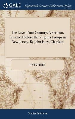The Love of our Country. A Sermon, Preached Before the Virginia Troops in New-Jersey. By John Hurt, Chaplain by Hurt, John