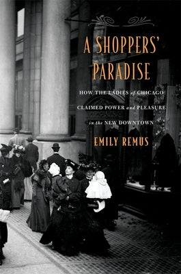 Shoppers' Paradise: How the Ladies of Chicago Claimed Power and Pleasure in the New Downtown by Remus, Emily
