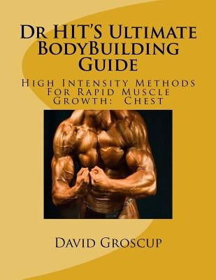 Dr HIT'S Ultimate BodyBuilding Guide: High Intensity Methods For Rapid Muscle Growth: Chest by Groscup, David
