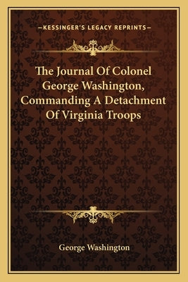 The Journal Of Colonel George Washington, Commanding A Detachment Of Virginia Troops by Washington, George
