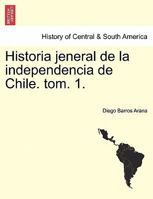 Historia Jeneral de La Independencia de Chile. Tom. 1. by Barros Arana, Diego