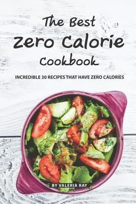The Best Zero Calorie Cookbook: Incredible 30 Recipes That Have Zero Calories by Ray, Valeria