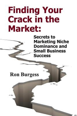 Finding Your Crack In The Market: Secrets to Marketing Niche Dominance and Small Business Success by Burgess, Ron