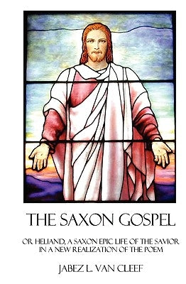 The Saxon Gospel: A Modern English Verse Retelling Of The Medieval Epic Life Of The Savior by Van Cleef, Jabez L.