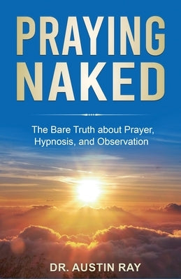 Praying Naked: The Bare Truth about Prayer, Hypnosis, and Observation by Ray, Austin