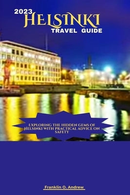 2023 Helsinki Travel Guide: Exploring the hidden gems of Helsinki with practical advice on safety by Andrew, Franklin O.