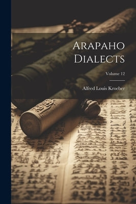 Arapaho Dialects; Volume 12 by Kroeber, Alfred Louis