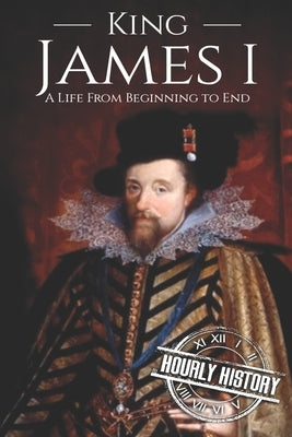 King James I: A Life From Beginning to End by History, Hourly