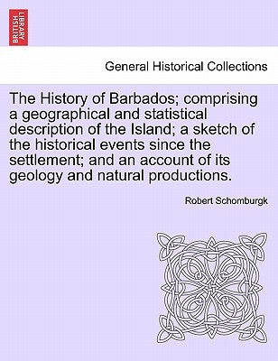 The History of Barbados; comprising a geographical and statistical description of the Island; a sketch of the historical events since the settlement; by Schomburgk, Robert