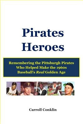 Pirates Heroes: Remembering the Pittsburgh Pirates Who Helped Make the 1960s Baseball's Real Golden Age by Conklin, Carroll