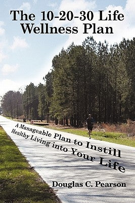 The 10-20-30 Life Wellness Plan: A Manageable Plan to Instill Healthy Living into Your Life by Pearson, Douglas C.