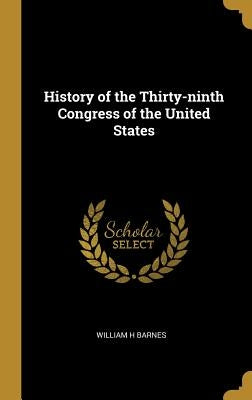 History of the Thirty-ninth Congress of the United States by Barnes, William H.