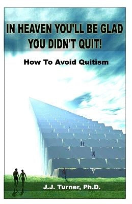 In Heaven You'll Be Glad You Didn't Quit: Quitism: Causes, Consequences And Cures by Turner, J. J.