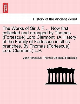 The Works of Sir J. F. ... Now first collected and arranged by Thomas (Fortescue) Lord Clermont. (A History of the Family of Fortescue in all its bran by Fortescue, John