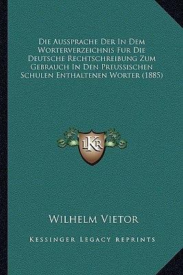 Die Aussprache Der In Dem Worterverzeichnis Fur Die Deutsche Rechtschreibung Zum Gebrauch In Den Preussischen Schulen Enthaltenen Worter (1885) by Vietor, Wilhelm