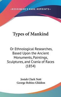 Types of Mankind: Or Ethnological Researches, Based Upon the Ancient Monuments, Paintings, Sculptures, and Crania of Races (1854) by Nott, Josiah Clark