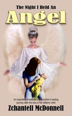 The Night I Held An Angel: An inspirational testimony of a mother's healing journey after the loss of her stillborn child by McDonnell, Zchantell